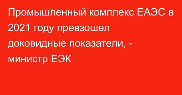 Промышленный комплекс ЕАЭС в 2021 году превзошел доковидные показатели, - министр ЕЭК