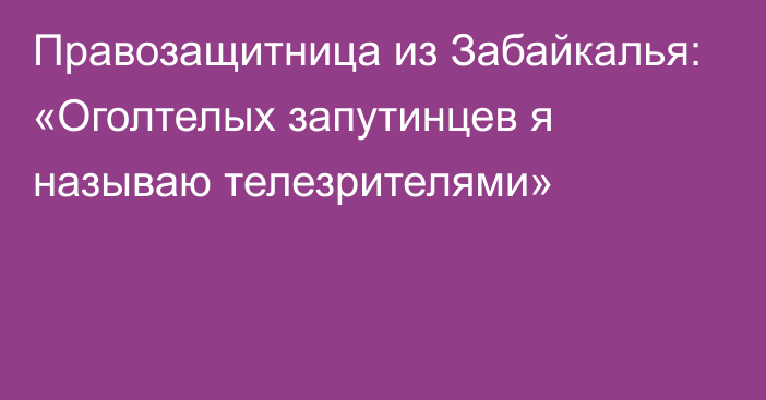 Правозащитница из Забайкалья: «Оголтелых запутинцев я называю телезрителями»