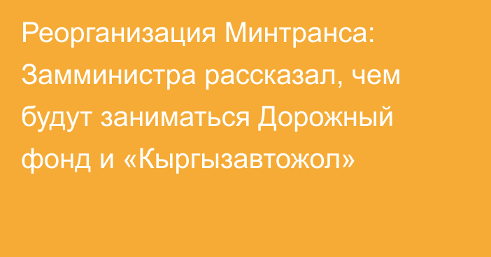 Реорганизация Минтранса: Замминистра рассказал, чем будут заниматься Дорожный фонд и «Кыргызавтожол»