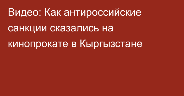 Видео: Как антироссийские санкции сказались на кинопрокате в Кыргызстане