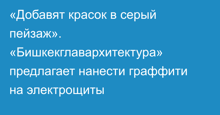 «Добавят красок в серый пейзаж». «Бишкекглавархитектура» предлагает нанести граффити на электрощиты