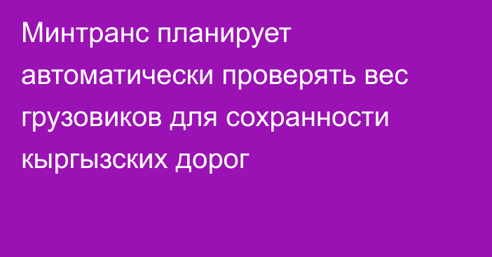 Минтранс планирует автоматически проверять вес грузовиков для сохранности кыргызских дорог