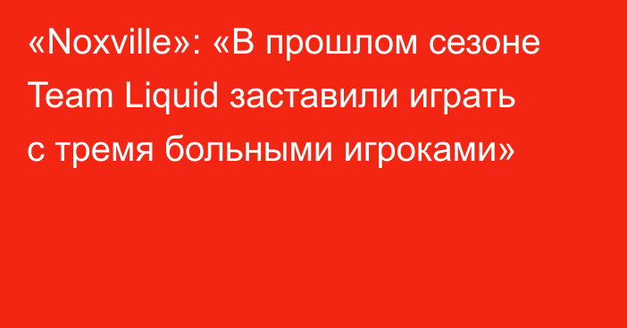 «Noxville»: «В прошлом сезоне Team Liquid заставили играть с тремя больными игроками»