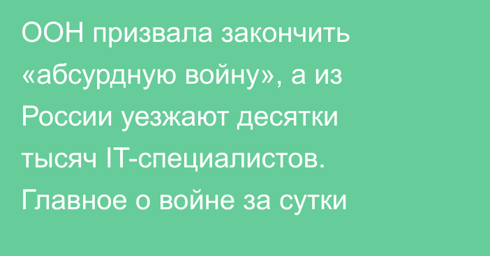 ООН призвала закончить «абсурдную войну», а из России уезжают десятки тысяч IT-специалистов. Главное о войне за сутки