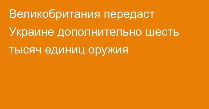 Великобритания передаст Украине дополнительно шесть тысяч единиц оружия