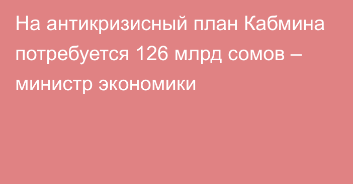 На антикризисный план Кабмина потребуется 126 млрд сомов – министр экономики