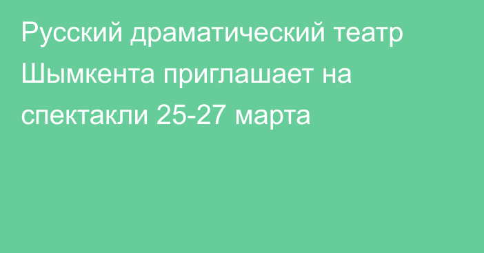 Русский драматический театр Шымкента приглашает  на спектакли 25-27 марта