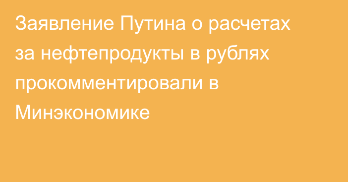 Заявление Путина о расчетах за нефтепродукты в рублях прокомментировали в Минэкономике