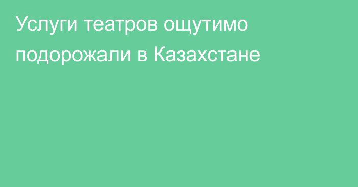 Услуги театров ощутимо подорожали в Казахстане