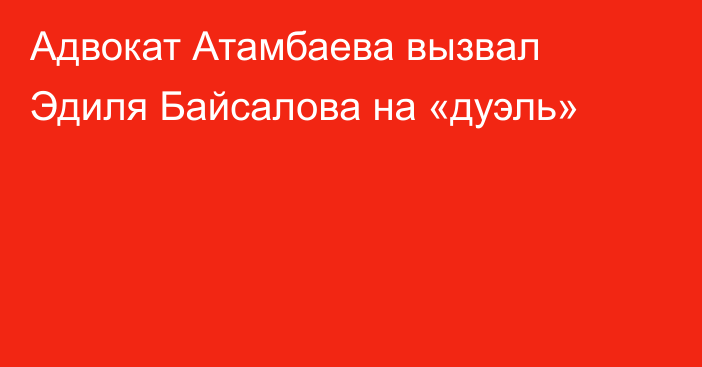 Адвокат Атамбаева вызвал Эдиля Байсалова на «дуэль»