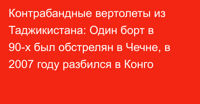 Контрабандные вертолеты из Таджикистана: Один борт в 90-х был обстрелян в Чечне, в 2007 году разбился в Конго