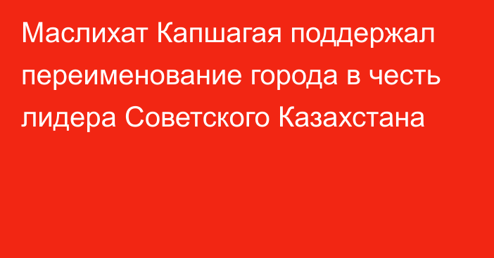 Маслихат Капшагая поддержал переименование города в честь лидера Советского Казахстана