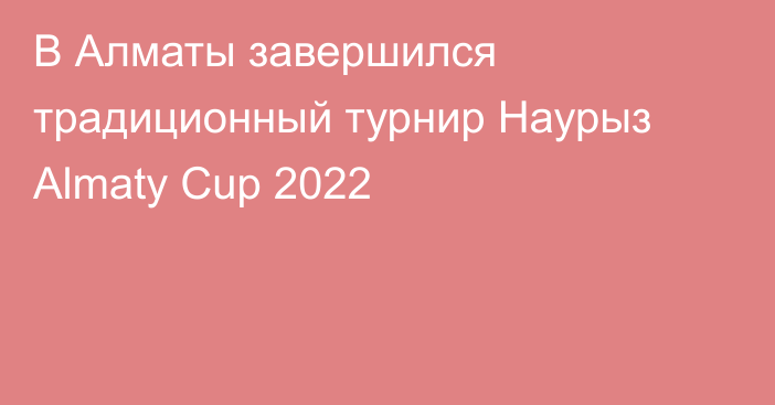 В Алматы завершился традиционный турнир Наурыз Almaty Cup 2022