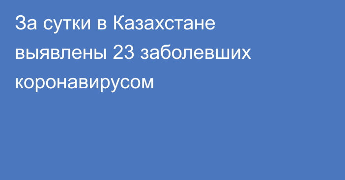 За сутки в Казахстане выявлены 23 заболевших коронавирусом