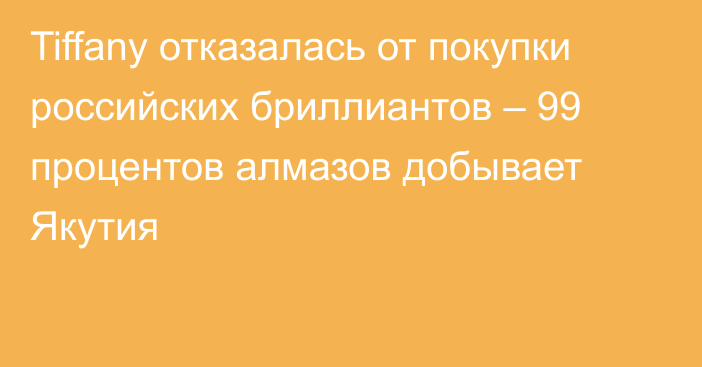 Tiffany отказалась от покупки российских бриллиантов – 99 процентов алмазов добывает Якутия