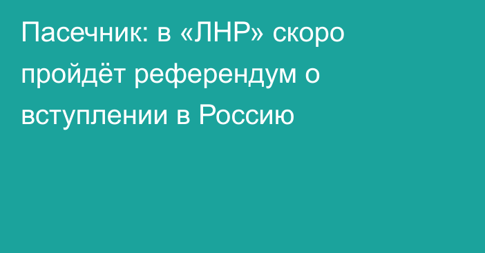 Пасечник: в «ЛНР» скоро пройдёт референдум о вступлении в Россию