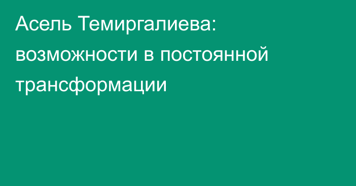 Асель Темиргалиева: возможности в постоянной трансформации