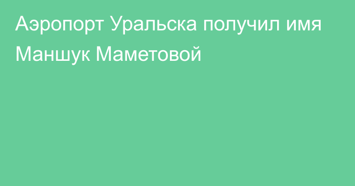 Аэропорт Уральска получил имя Маншук Маметовой