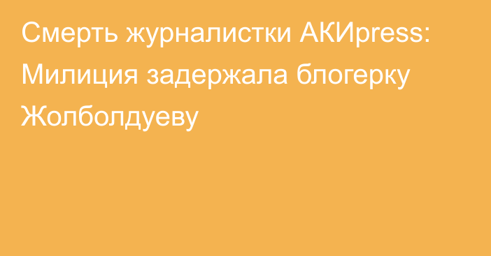 Смерть журналистки АКИpress: Милиция задержала блогерку Жолболдуеву