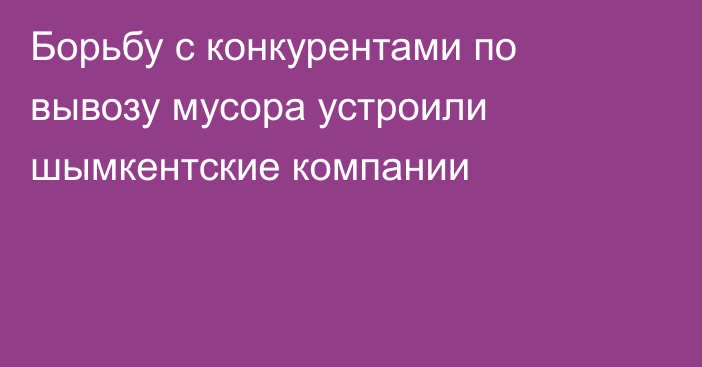 Борьбу с конкурентами по вывозу мусора устроили шымкентские компании