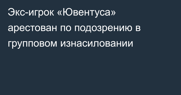 Экс-игрок «Ювентуса» арестован по подозрению в групповом изнасиловании