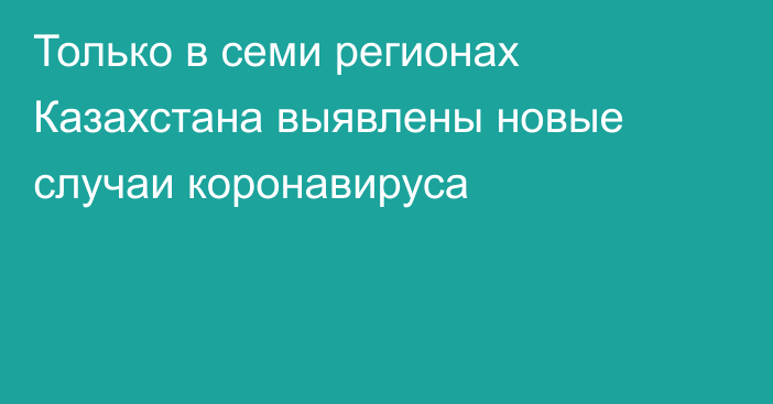 Только в семи регионах Казахстана выявлены новые случаи коронавируса