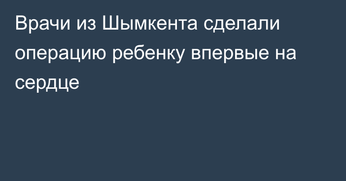 Врачи из Шымкента сделали операцию ребенку впервые на сердце