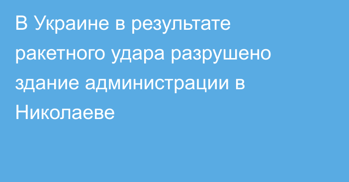 В Украине в результате ракетного удара разрушено здание администрации в Николаеве