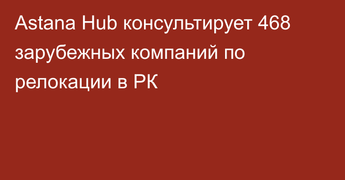 Astana Hub консультирует 468 зарубежных компаний по релокации в РК