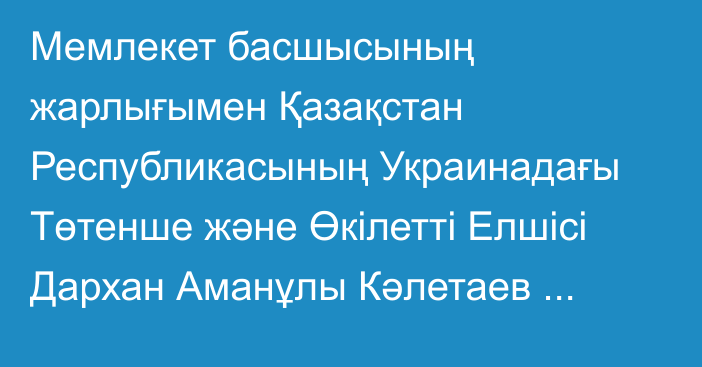 Мемлекет басшысының жарлығымен Қазақстан Республикасының Украинадағы Төтенше және Өкілетті Елшісі Дархан Аманұлы Кәлетаев Қазақстан Республикасының Молдова Республикасындағы Төтенше және Өкілетті Елшісі қызметін қоса атқарудан босатылды