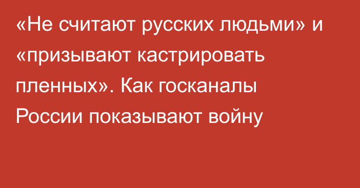 «Не считают русских людьми» и «призывают кастрировать пленных». Как госканалы России показывают войну  