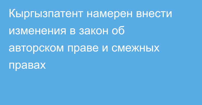 Кыргызпатент намерен внести изменения в закон об  авторском праве и смежных правах