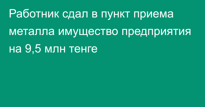 Работник сдал в пункт приема металла имущество предприятия на 9,5 млн тенге