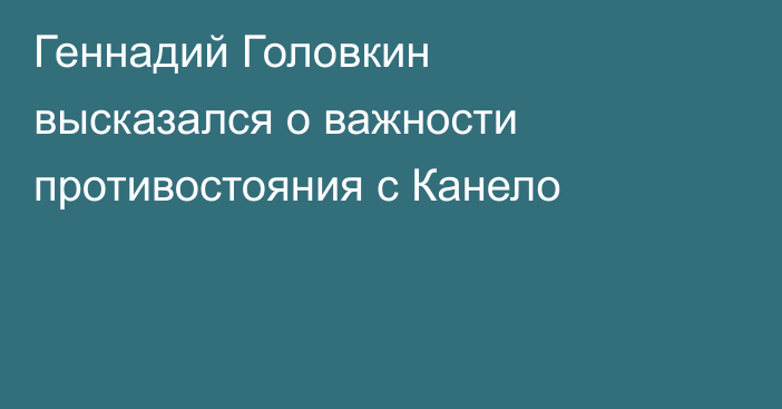 Геннадий Головкин высказался о важности противостояния с Канело