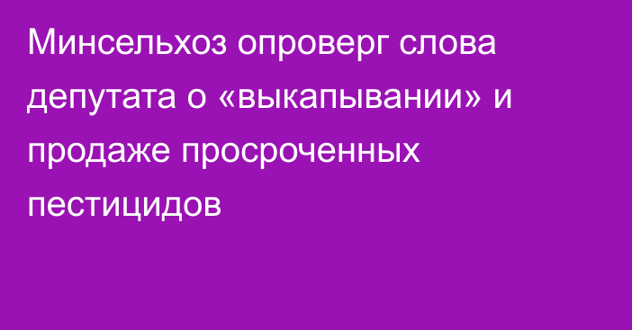 Минсельхоз опроверг слова депутата о «выкапывании» и продаже просроченных пестицидов