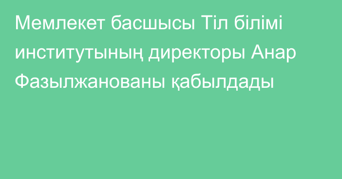 Мемлекет басшысы Тіл білімі институтының директоры Анар Фазылжанованы қабылдады