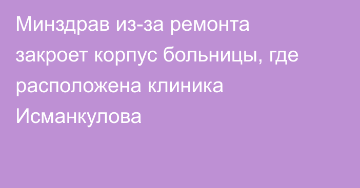 Минздрав из-за ремонта закроет корпус больницы, где расположена клиника Исманкулова