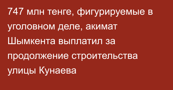 747 млн тенге, фигурируемые в уголовном деле, акимат Шымкента выплатил за продолжение строительства улицы Кунаева