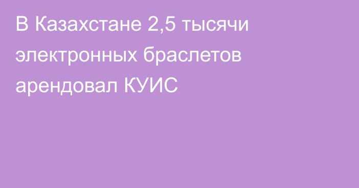 В Казахстане 2,5 тысячи электронных браслетов арендовал КУИС