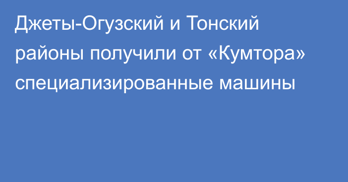 Джеты-Огузский и Тонский районы получили от «Кумтора» специализированные машины