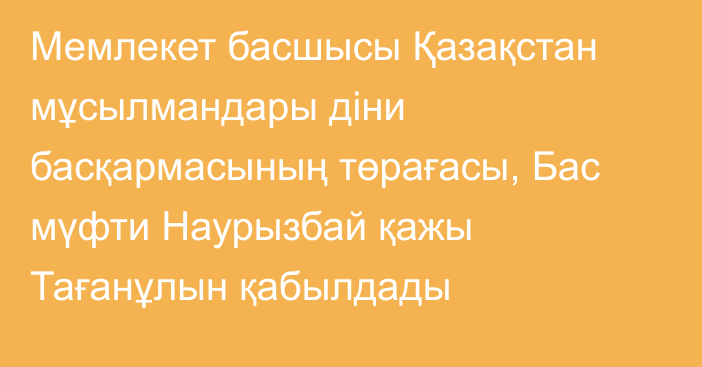 Мемлекет басшысы Қазақстан мұсылмандары діни басқармасының төрағасы, Бас мүфти Наурызбай қажы Тағанұлын қабылдады