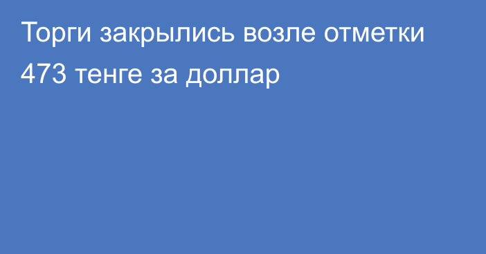 Торги закрылись возле отметки 473 тенге за доллар