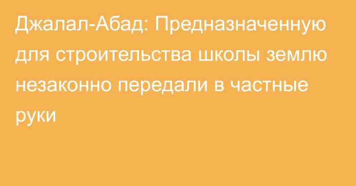 Джалал-Абад: Предназначенную для строительства школы землю незаконно передали в частные руки