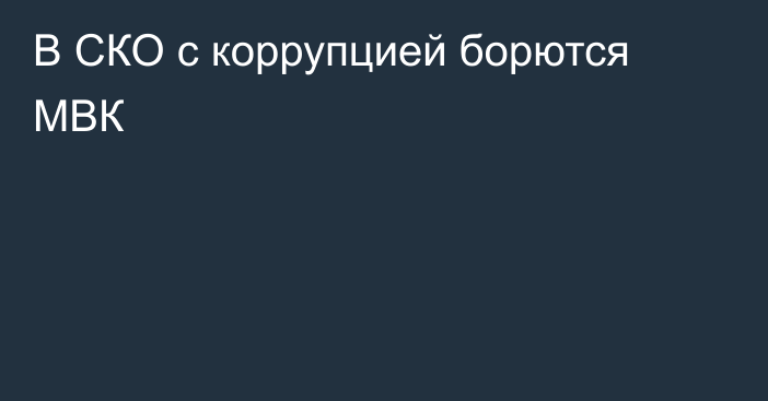 В СКО с коррупцией борются МВК