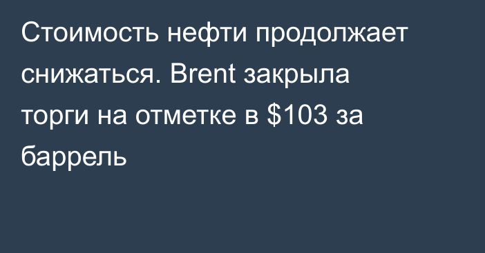 Стоимость нефти продолжает снижаться. Brent закрыла торги на отметке в $103 за баррель