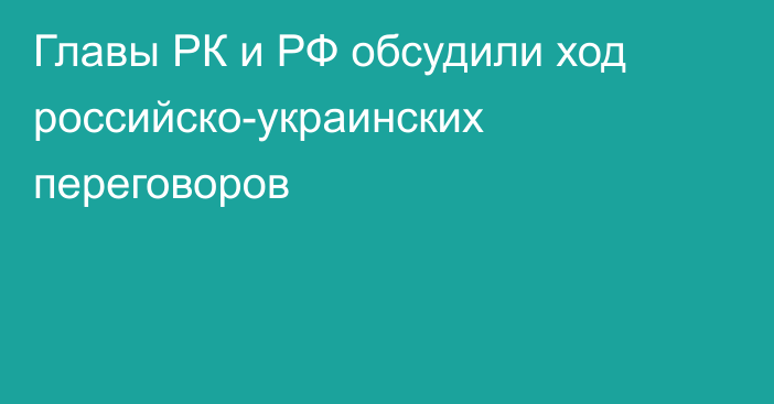 Главы РК и РФ обсудили ход российско-украинских переговоров