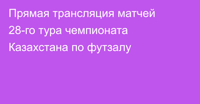 Прямая трансляция матчей 28-го тура чемпионата Казахстана по футзалу