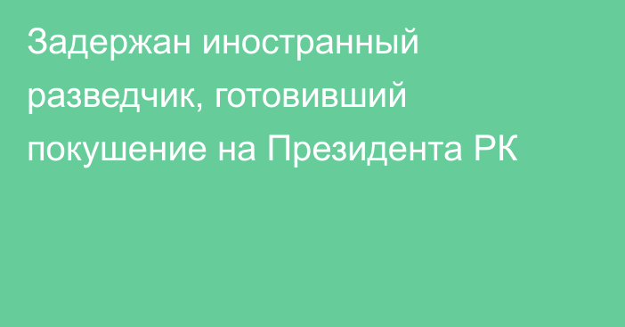 Задержан иностранный разведчик, готовивший покушение на Президента РК