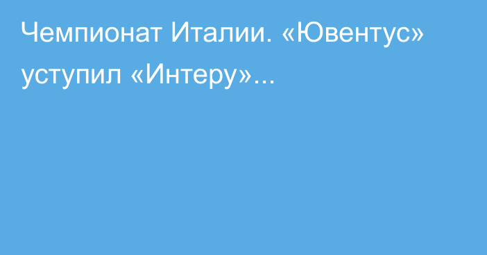 Чемпионат Италии. «Ювентус» уступил «Интеру»...