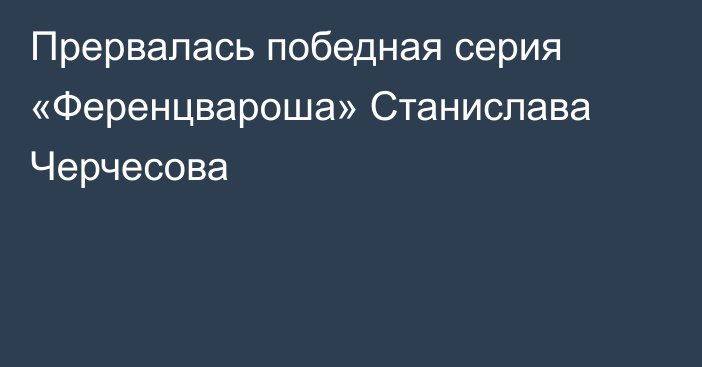 Прервалась победная серия «Ференцвароша» Станислава Черчесова